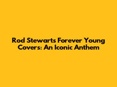 Rod Stewart's "Forever Young" Covers: An Iconic Anthem
