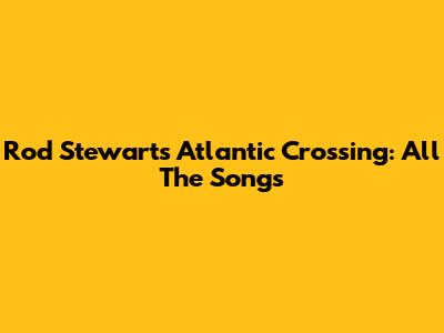 Rod Stewart's Atlantic Crossing: All The Songs