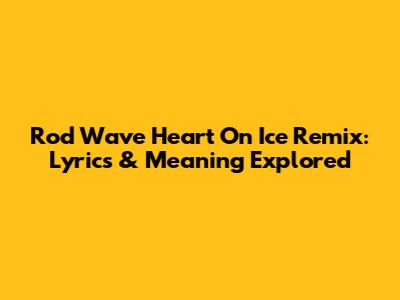 Rod Wave Heart On Ice Remix: Lyrics & Meaning Explored