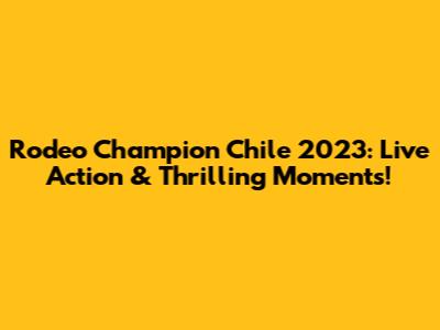 Rodeo Champion Chile 2023: Live Action & Thrilling Moments!