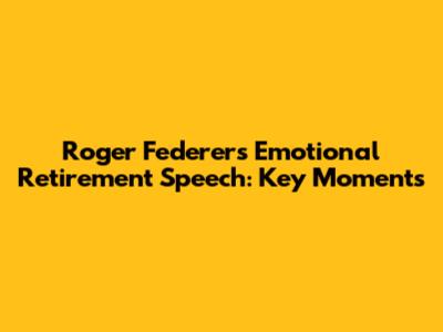 Roger Federer's Emotional Retirement Speech: Key Moments