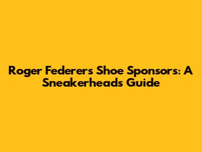 Roger Federer's Shoe Sponsors: A Sneakerhead's Guide