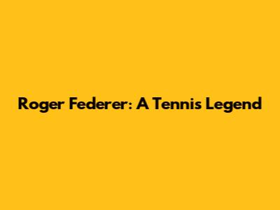 Roger Federer: A Tennis Legend