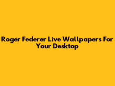 Roger Federer Live Wallpapers For Your Desktop