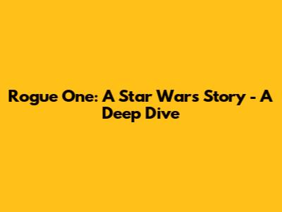 Rogue One: A Star Wars Story - A Deep Dive