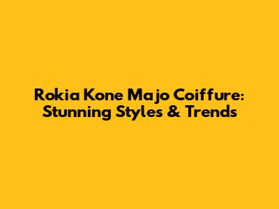 Rokia Kone Majo Coiffure: Stunning Styles & Trends