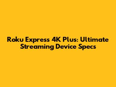 Roku Express 4K Plus: Ultimate Streaming Device Specs