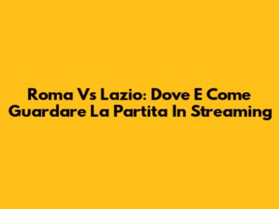 Roma Vs Lazio: Dove E Come Guardare La Partita In Streaming