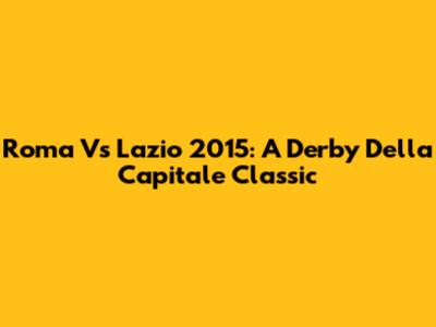 Roma Vs Lazio 2015: A Derby Della Capitale Classic
