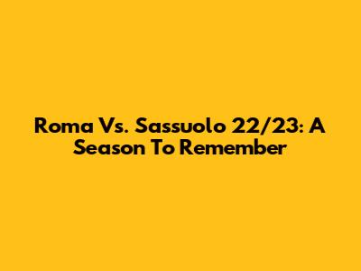 Roma Vs. Sassuolo 22/23: A Season To Remember