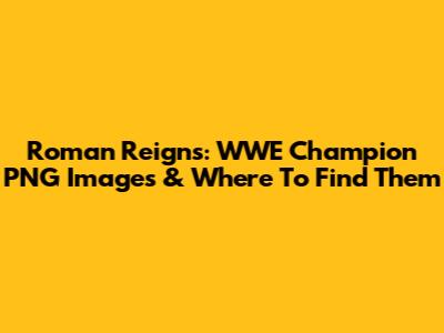 Roman Reigns: WWE Champion PNG Images & Where To Find Them