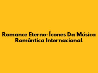 Romance Eterno: Ícones Da Música Romântica Internacional