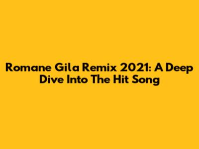 Romane Gila Remix 2021: A Deep Dive Into The Hit Song