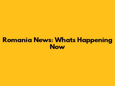 Romania News: What's Happening Now
