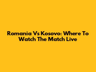 Romania Vs Kosovo: Where To Watch The Match Live