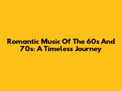 Romantic Music Of The 60s And 70s: A Timeless Journey