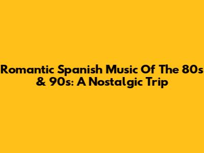 Romantic Spanish Music Of The 80s & 90s: A Nostalgic Trip