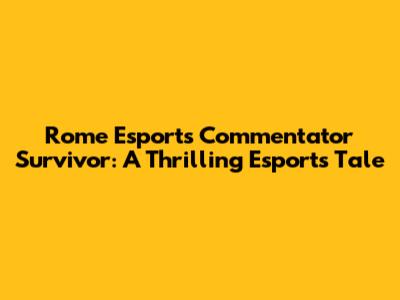 Rome Esports Commentator Survivor: A Thrilling Esports Tale