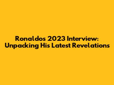 Ronaldo's 2023 Interview: Unpacking His Latest Revelations