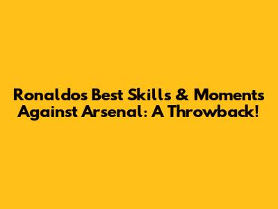Ronaldo's Best Skills & Moments Against Arsenal: A Throwback!