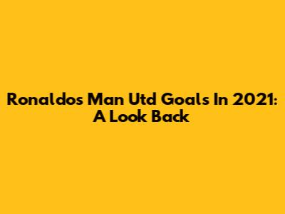 Ronaldo's Man Utd Goals In 2021: A Look Back
