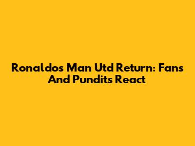 Ronaldo's Man Utd Return: Fans And Pundits React