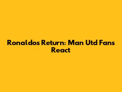 Ronaldo's Return: Man Utd Fans React