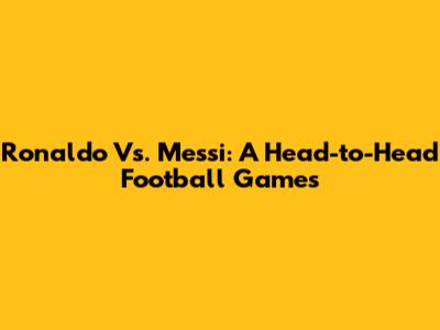 Ronaldo Vs. Messi: A Head-to-Head Football Games