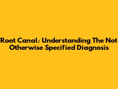 Root Canal: Understanding The 'Not Otherwise Specified' Diagnosis