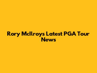 Rory McIlroy's Latest PGA Tour News