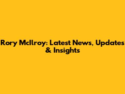 Rory McIlroy: Latest News, Updates & Insights