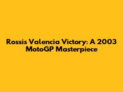 Rossi's Valencia Victory: A 2003 MotoGP Masterpiece
