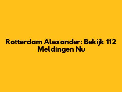 Rotterdam Alexander: Bekijk 112 Meldingen Nu