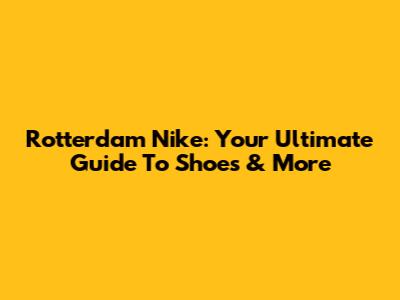 Rotterdam Nike: Your Ultimate Guide To Shoes & More