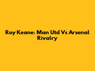 Roy Keane: Man Utd Vs Arsenal Rivalry