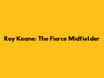 Roy Keane: The Fierce Midfielder