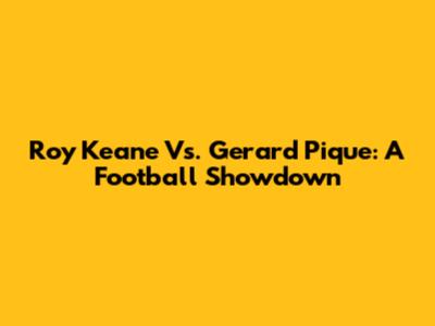 Roy Keane Vs. Gerard Pique: A Football Showdown