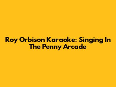 Roy Orbison Karaoke: Singing In The Penny Arcade