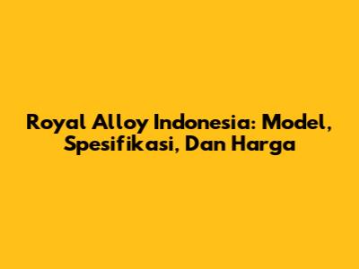 Royal Alloy Indonesia: Model, Spesifikasi, Dan Harga