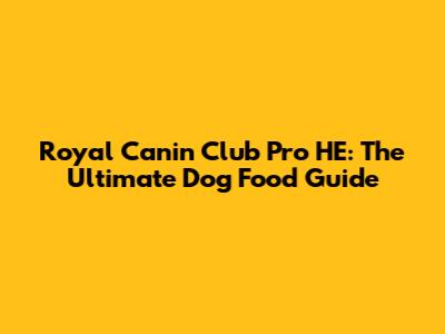 Royal Canin Club Pro HE: The Ultimate Dog Food Guide