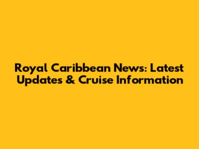 Royal Caribbean News: Latest Updates & Cruise Information