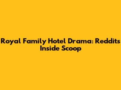 Royal Family Hotel Drama: Reddit's Inside Scoop