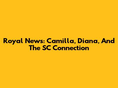 Royal News: Camilla, Diana, And The SC Connection