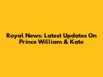 Royal News: Latest Updates On Prince William & Kate