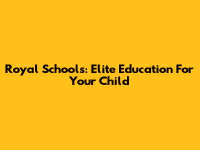 Royal Schools: Elite Education For Your Child