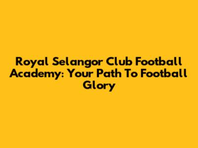 Royal Selangor Club Football Academy: Your Path To Football Glory