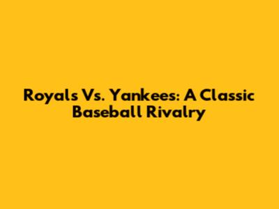 Royals Vs. Yankees: A Classic Baseball Rivalry