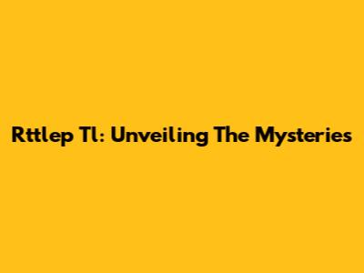 Rttlep Tl: Unveiling The Mysteries