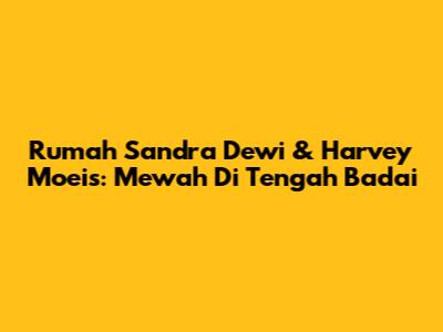 Rumah Sandra Dewi & Harvey Moeis: Mewah Di Tengah Badai