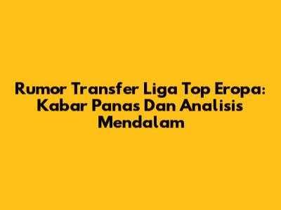 Rumor Transfer Liga Top Eropa: Kabar Panas Dan Analisis Mendalam